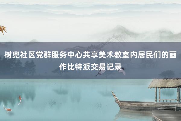 树兜社区党群服务中心共享美术教室内居民们的画作比特派交易记录