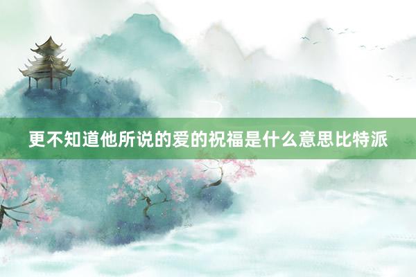 更不知道他所说的爱的祝福是什么意思比特派