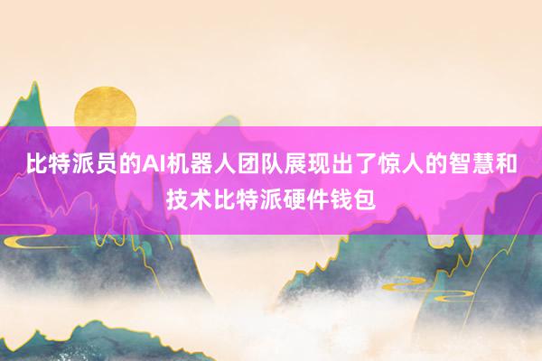 比特派员的AI机器人团队展现出了惊人的智慧和技术比特派硬件钱包