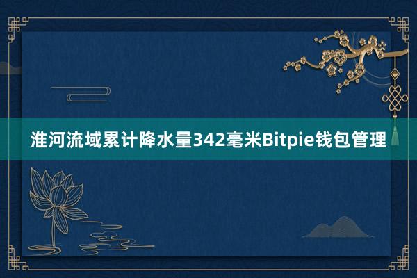 淮河流域累计降水量342毫米Bitpie钱包管理