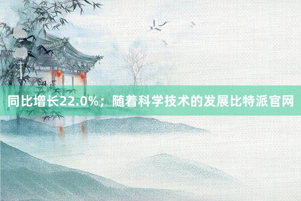 同比增长22.0%；随着科学技术的发展比特派官网