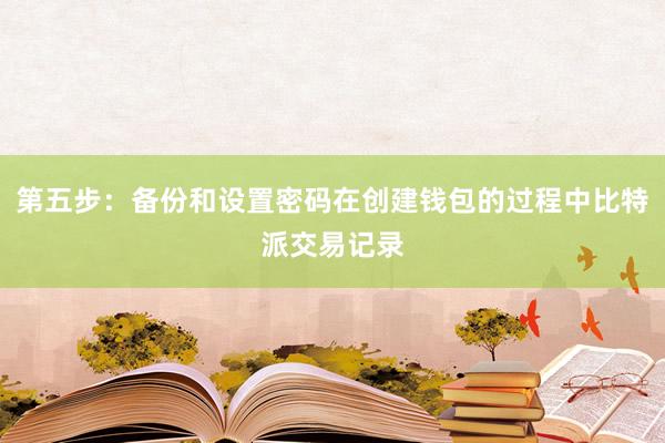 第五步：备份和设置密码在创建钱包的过程中比特派交易记录