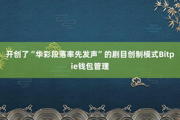 开创了“华彩段落率先发声”的剧目创制模式Bitpie钱包管理