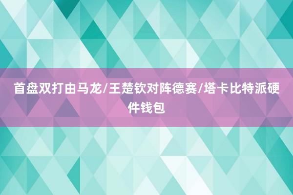 首盘双打由马龙/王楚钦对阵德赛/塔卡比特派硬件钱包