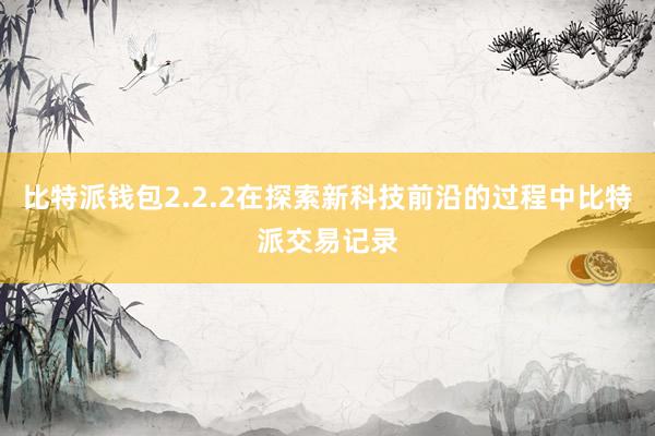 比特派钱包2.2.2在探索新科技前沿的过程中比特派交易记录