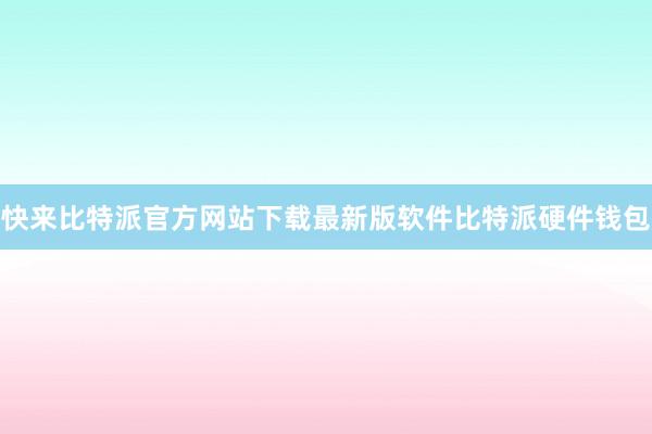 快来比特派官方网站下载最新版软件比特派硬件钱包