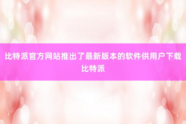 比特派官方网站推出了最新版本的软件供用户下载比特派