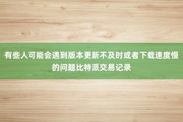 有些人可能会遇到版本更新不及时或者下载速度慢的问题比特派交易记录