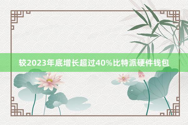 较2023年底增长超过40%比特派硬件钱包