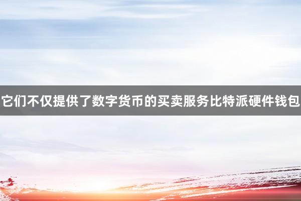 它们不仅提供了数字货币的买卖服务比特派硬件钱包