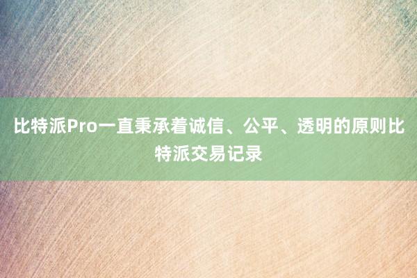 比特派Pro一直秉承着诚信、公平、透明的原则比特派交易记录