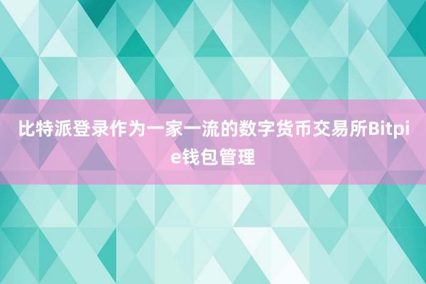 比特派登录作为一家一流的数字货币交易所Bitpie钱包管理