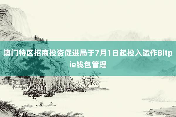 澳门特区招商投资促进局于7月1日起投入运作Bitpie钱包管理