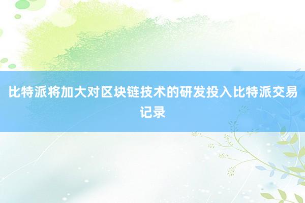 比特派将加大对区块链技术的研发投入比特派交易记录