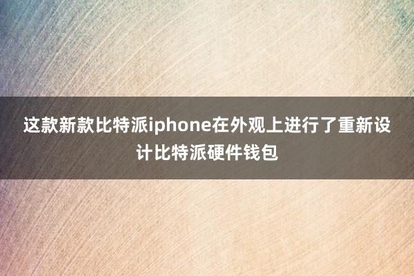 这款新款比特派iphone在外观上进行了重新设计比特派硬件钱包