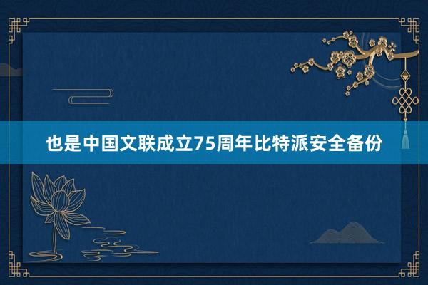 也是中国文联成立75周年比特派安全备份