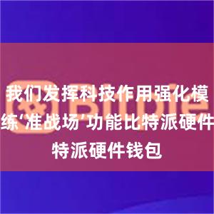 我们发挥科技作用强化模拟训练‘准战场’功能比特派硬件钱包